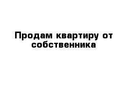 Продам квартиру от собственника